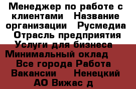 Менеджер по работе с клиентами › Название организации ­ Русмедиа › Отрасль предприятия ­ Услуги для бизнеса › Минимальный оклад ­ 1 - Все города Работа » Вакансии   . Ненецкий АО,Вижас д.